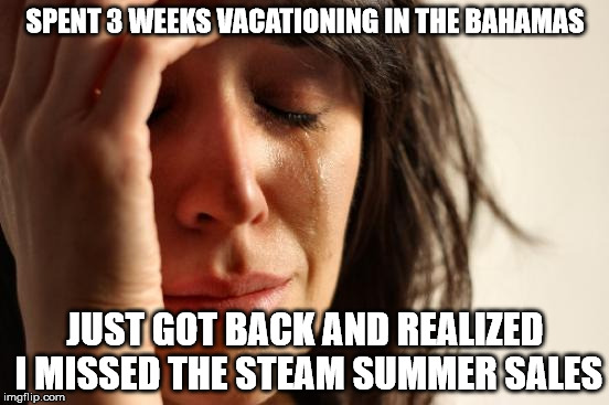 First World Problems Meme | SPENT 3 WEEKS VACATIONING IN THE BAHAMAS; JUST GOT BACK AND REALIZED I MISSED THE STEAM SUMMER SALES | image tagged in memes,first world problems | made w/ Imgflip meme maker