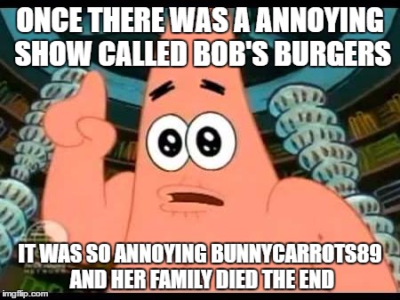 Meanwhile in 2099 | ONCE THERE WAS A ANNOYING SHOW CALLED BOB'S BURGERS; IT WAS SO ANNOYING BUNNYCARROTS89 AND HER FAMILY DIED THE END | image tagged in memes,patrick says | made w/ Imgflip meme maker