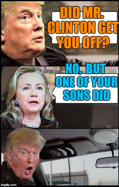 DID MR. CLINTON GET YOU OFF? NO,  BUT ONE OF YOUR SONS DID | image tagged in donald cab driving | made w/ Imgflip meme maker