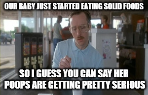 So I Guess You Can Say Things Are Getting Pretty Serious | OUR BABY JUST STARTED EATING SOLID FOODS; SO I GUESS YOU CAN SAY HER POOPS ARE GETTING PRETTY SERIOUS | image tagged in memes,so i guess you can say things are getting pretty serious | made w/ Imgflip meme maker
