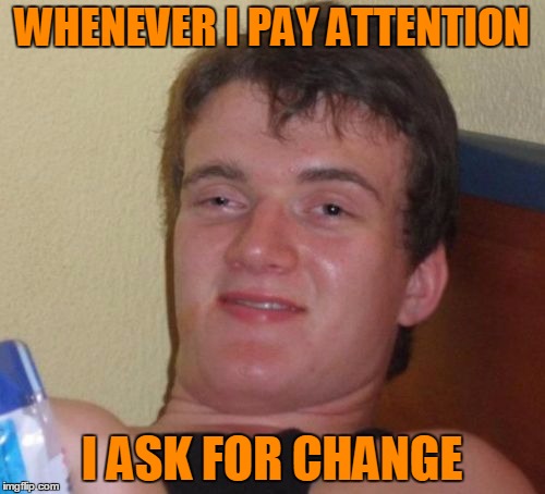 10 Guy Meme | WHENEVER I PAY ATTENTION I ASK FOR CHANGE | image tagged in memes,10 guy | made w/ Imgflip meme maker