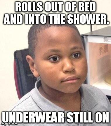 Minor Mistake Marvin Meme | ROLLS OUT OF BED AND INTO THE SHOWER. UNDERWEAR STILL ON | image tagged in memes,minor mistake marvin,AdviceAnimals | made w/ Imgflip meme maker