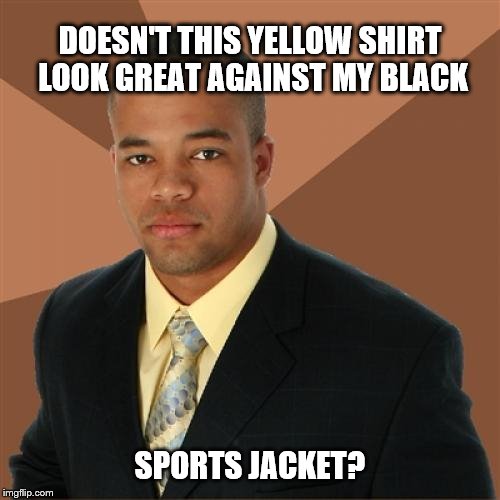 Successful Black Man Meme | DOESN'T THIS YELLOW SHIRT LOOK GREAT AGAINST MY BLACK; SPORTS JACKET? | image tagged in memes,successful black man | made w/ Imgflip meme maker