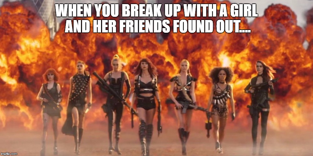 Taylor Swift Bad Blood |  WHEN YOU BREAK UP WITH A GIRL AND HER FRIENDS FOUND OUT.... | image tagged in taylor swift bad blood | made w/ Imgflip meme maker