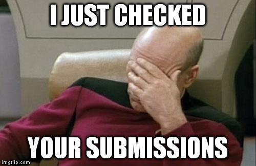 Captain Picard Facepalm Meme | I JUST CHECKED YOUR SUBMISSIONS | image tagged in memes,captain picard facepalm | made w/ Imgflip meme maker