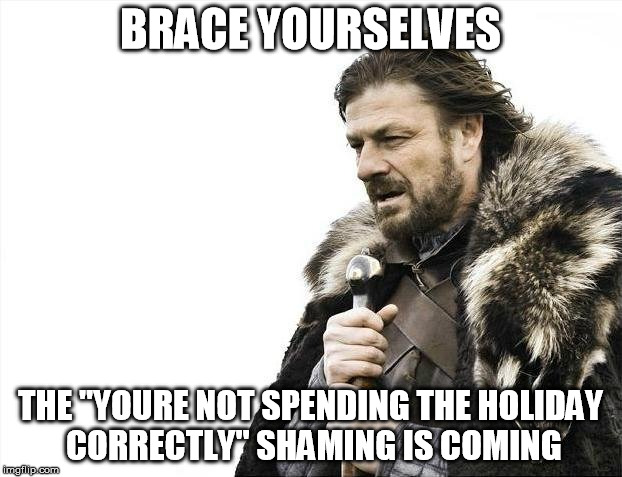 brace yourselves holiday shaming | BRACE YOURSELVES; THE "YOURE NOT SPENDING THE HOLIDAY CORRECTLY" SHAMING IS COMING | image tagged in memes,brace yourselves x is coming,holiday,shaming | made w/ Imgflip meme maker