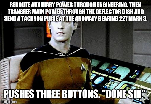Beep Beep boop.  | REROUTE AUXILIARY POWER THROUGH ENGINEERING. THEN TRANSFER MAIN POWER THROUGH THE DEFLECTOR DISH AND SEND A TACHYON PULSE AT THE ANOMALY BEARING 227 MARK 3. PUSHES THREE BUTTONS. "DONE SIR" | image tagged in star trek,star trek the next generation | made w/ Imgflip meme maker
