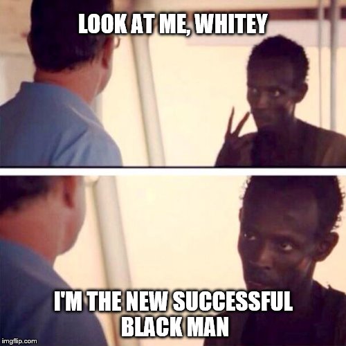 Captain Phillips - I'm The Captain Now | LOOK AT ME, WHITEY; I'M THE NEW SUCCESSFUL BLACK MAN | image tagged in memes,captain phillips - i'm the captain now | made w/ Imgflip meme maker