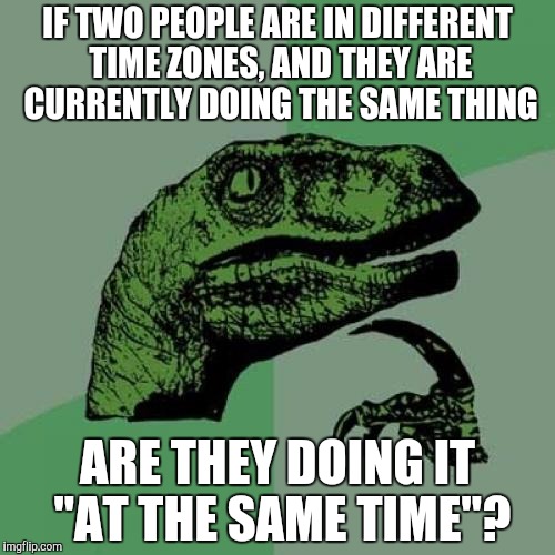 If they both do something at 1:00 pm will they be doing it "at the same time"? | IF TWO PEOPLE ARE IN DIFFERENT TIME ZONES, AND THEY ARE CURRENTLY DOING THE SAME THING; ARE THEY DOING IT "AT THE SAME TIME"? | image tagged in memes,philosoraptor,time zones,at the same time | made w/ Imgflip meme maker