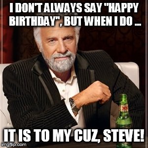 I don't always say happy birthday..but when I do it's  to my nie | I DON'T ALWAYS SAY "HAPPY BIRTHDAY", BUT WHEN I DO ... IT IS TO MY CUZ, STEVE! | image tagged in i don't always say happy birthdaybut when i do it's  to my nie | made w/ Imgflip meme maker