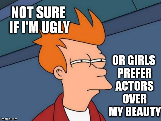 unappeasable | NOT SURE IF I'M UGLY; OR GIRLS PREFER ACTORS OVER MY BEAUTY | image tagged in memes,futurama fry | made w/ Imgflip meme maker