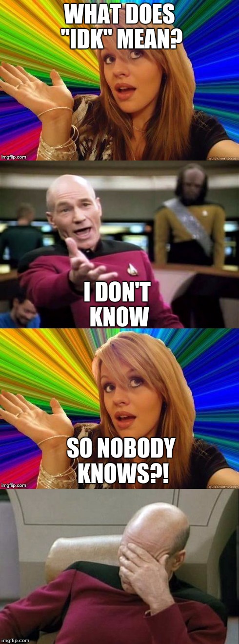 Sometimes the simplest things are too hard to understand. :) | WHAT DOES "IDK" MEAN? I DON'T KNOW; SO NOBODY KNOWS?! | image tagged in memes,captain picard facepalm,dumb blonde | made w/ Imgflip meme maker