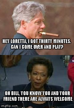 Bill And Loretta  | HEY LORETTA, I GOT THIRTY MINUTES. CAN I COME OVER AND PLAY? OH BILL, YOU KNOW YOU AND YOUR FRIEND THERE ARE ALWAYS WELCOME | image tagged in bill clinton,loretta lynch,cigar,controversy,planes | made w/ Imgflip meme maker