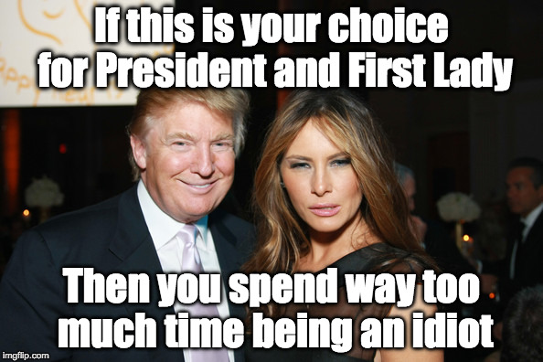 Trump 2016? | If this is your choice for President and First Lady; Then you spend way too much time being an idiot | image tagged in politics,election,trump,melania | made w/ Imgflip meme maker