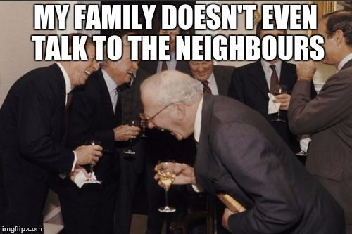 Laughing Men In Suits Meme | MY FAMILY DOESN'T EVEN TALK TO THE NEIGHBOURS | image tagged in memes,laughing men in suits | made w/ Imgflip meme maker