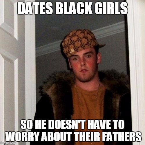 Scumbag Steve | DATES BLACK GIRLS; SO HE DOESN'T HAVE TO WORRY ABOUT THEIR FATHERS | image tagged in memes,scumbag steve | made w/ Imgflip meme maker