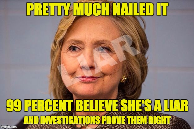 Hillary Clinton Liar | PRETTY MUCH NAILED IT 99 PERCENT BELIEVE SHE'S A LIAR AND INVESTIGATIONS PROVE THEM RIGHT | image tagged in hillary clinton liar | made w/ Imgflip meme maker