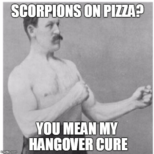 SCORPIONS ON PIZZA? YOU MEAN MY HANGOVER CURE | made w/ Imgflip meme maker