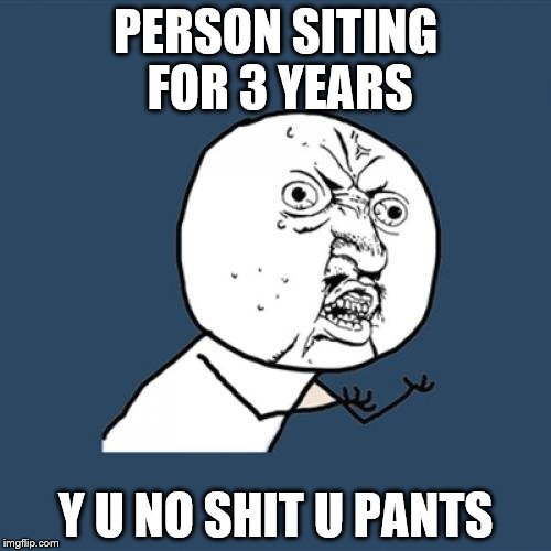 Y U No | PERSON SITING FOR 3 YEARS; Y U NO SHIT U PANTS | image tagged in memes,y u no | made w/ Imgflip meme maker