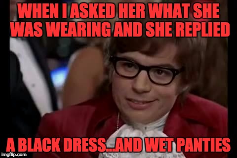 I Too Like To Live Dangerously Meme | WHEN I ASKED HER WHAT SHE WAS WEARING AND SHE REPLIED; A BLACK DRESS...AND WET PANTIES | image tagged in memes,i too like to live dangerously | made w/ Imgflip meme maker