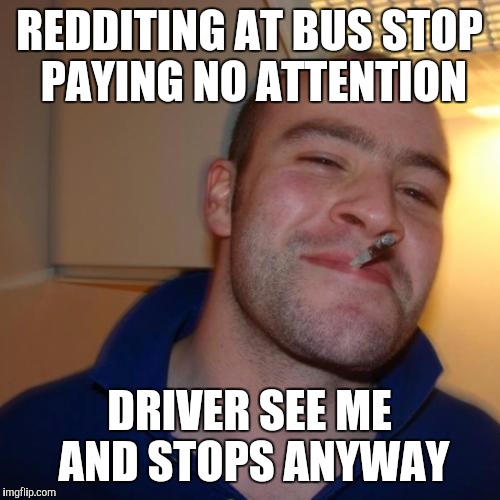 Good Guy Greg | REDDITING AT BUS STOP PAYING NO ATTENTION; DRIVER SEE ME AND STOPS ANYWAY | image tagged in memes,good guy greg,AdviceAnimals | made w/ Imgflip meme maker
