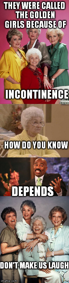 Dependents  | THEY WERE CALLED THE GOLDEN GIRLS BECAUSE OF; INCONTINENCE; HOW DO YOU KNOW; DEPENDS; DON'T MAKE US LAUGH | image tagged in golden girls | made w/ Imgflip meme maker