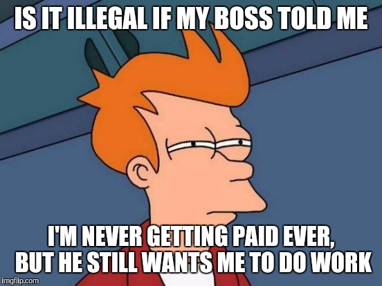 Futurama Fry Meme | IS IT ILLEGAL IF MY BOSS TOLD ME; I'M NEVER GETTING PAID EVER, BUT HE STILL WANTS ME TO DO WORK | image tagged in memes,futurama fry | made w/ Imgflip meme maker