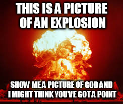 THIS IS A PICTURE OF AN EXPLOSION SHOW ME A PICTURE OF GOD AND I MIGHT THINK YOU'VE GOT A POINT | made w/ Imgflip meme maker