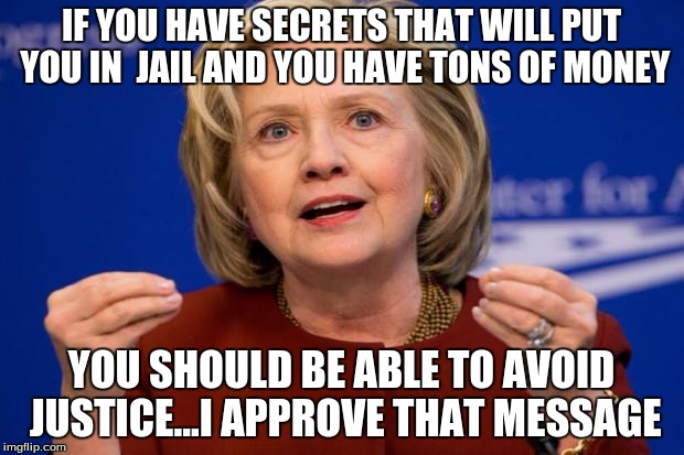 Hillary Clinton | IF YOU HAVE SECRETS THAT WILL PUT YOU IN  JAIL AND YOU HAVE TONS OF MONEY; YOU SHOULD BE ABLE TO AVOID JUSTICE...I APPROVE THAT MESSAGE | image tagged in hillary clinton | made w/ Imgflip meme maker
