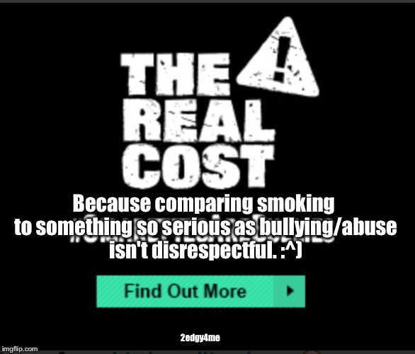 smoking=abuse not disrespectful amirite | Because comparing smoking to something so serious as bullying/abuse isn't disrespectful. :^); 2edgy4me | image tagged in the real cost,memes,dude not funny,smoking | made w/ Imgflip meme maker