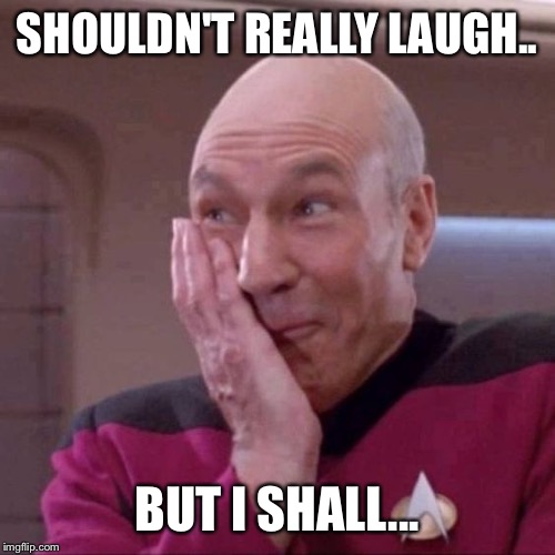 SHOULDN'T REALLY LAUGH.. BUT I SHALL... | image tagged in picard | made w/ Imgflip meme maker