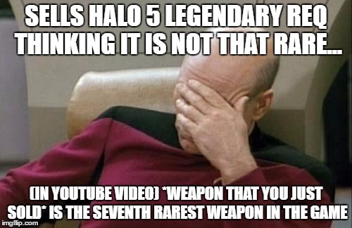 Captain Picard Facepalm Meme | SELLS HALO 5 LEGENDARY REQ THINKING IT IS NOT THAT RARE... (IN YOUTUBE VIDEO) *WEAPON THAT YOU JUST SOLD* IS THE SEVENTH RAREST WEAPON IN THE GAME | image tagged in memes,captain picard facepalm | made w/ Imgflip meme maker