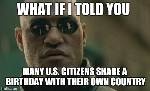 How many of you have a birthday on the 4th of July? | WHAT IF I TOLD YOU; MANY U.S. CITIZENS SHARE A BIRTHDAY WITH THEIR OWN COUNTRY | image tagged in memes,matrix morpheus,4th of july,july 4th,birthday,happy birthday america | made w/ Imgflip meme maker