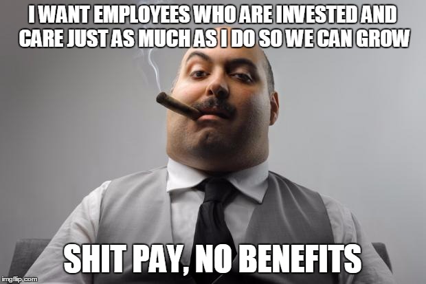 Scumbag Boss Meme | I WANT EMPLOYEES WHO ARE INVESTED AND CARE JUST AS MUCH AS I DO SO WE CAN GROW; SHIT PAY, NO BENEFITS | image tagged in memes,scumbag boss,AdviceAnimals | made w/ Imgflip meme maker
