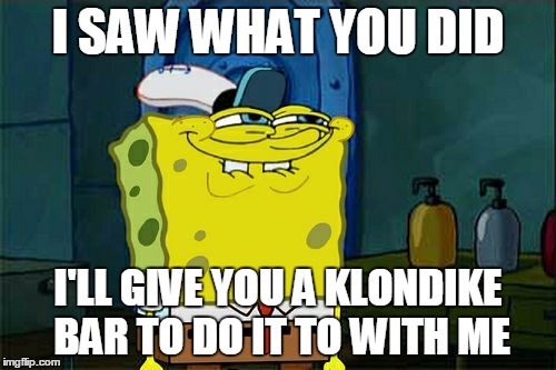 Don't You Squidward | I SAW WHAT YOU DID; I'LL GIVE YOU A KLONDIKE BAR TO DO IT TO WITH ME | image tagged in memes,dont you squidward,klondike bar,funny | made w/ Imgflip meme maker