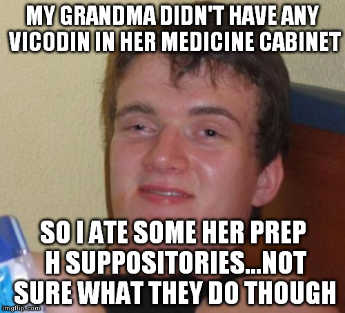 10 Guy Meme | MY GRANDMA DIDN'T HAVE ANY VICODIN IN HER MEDICINE CABINET; SO I ATE SOME HER PREP H SUPPOSITORIES...NOT SURE WHAT THEY DO THOUGH | image tagged in memes,10 guy | made w/ Imgflip meme maker