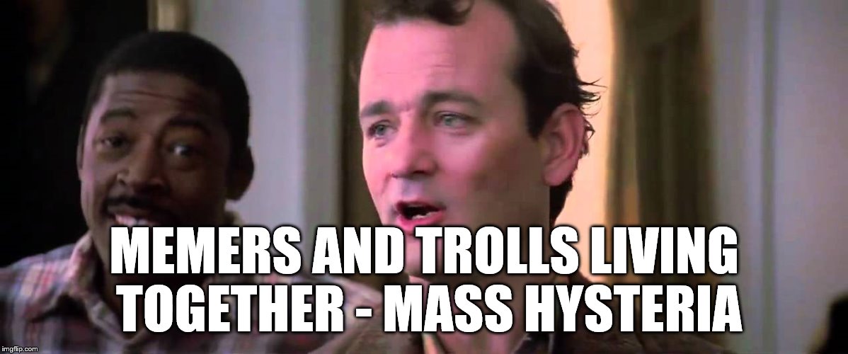 Things must be bad... | MEMERS AND TROLLS LIVING TOGETHER - MASS HYSTERIA | image tagged in memes,ghostbusters,films,movies,bill murray | made w/ Imgflip meme maker