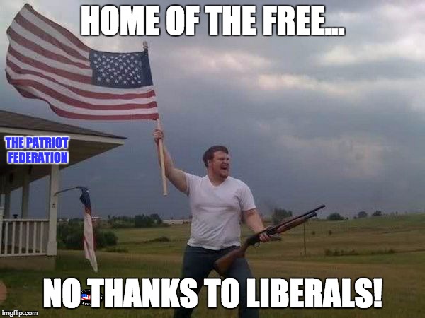 American flag shotgun guy | HOME OF THE FREE... THE PATRIOT FEDERATION; NO THANKS TO LIBERALS! | image tagged in american flag shotgun guy | made w/ Imgflip meme maker