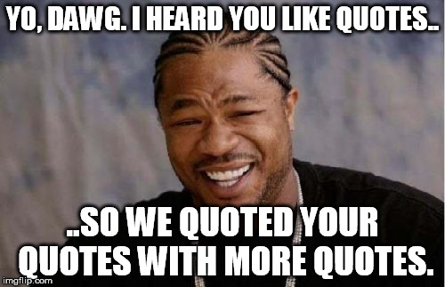 Yo Dawg Heard You Meme | YO, DAWG. I HEARD YOU LIKE QUOTES.. ..SO WE QUOTED YOUR QUOTES WITH MORE QUOTES. | image tagged in memes,yo dawg heard you | made w/ Imgflip meme maker