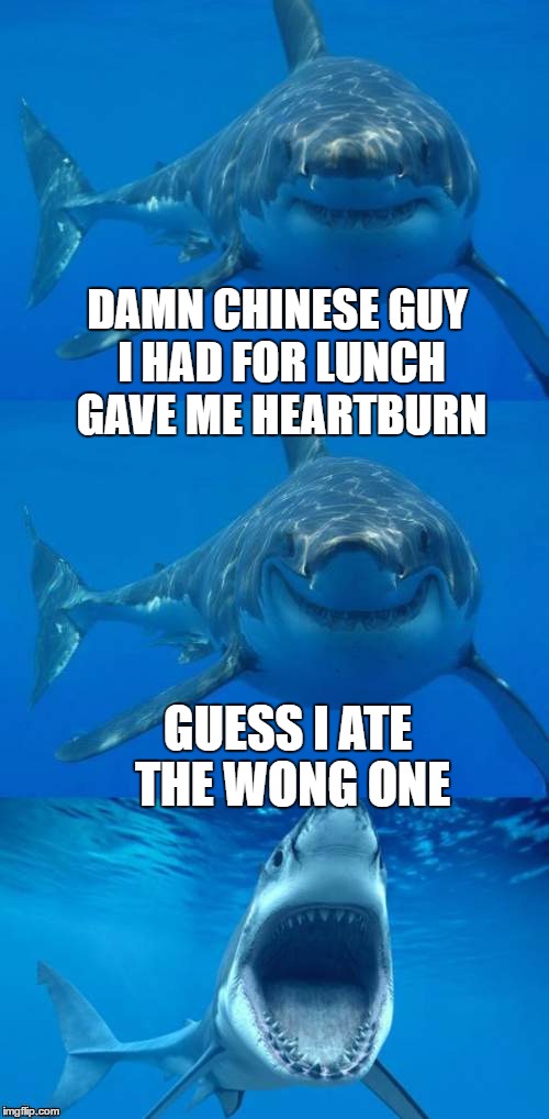 shark heartburn | DAMN CHINESE GUY I HAD FOR LUNCH GAVE ME HEARTBURN; GUESS I ATE THE WONG ONE | image tagged in bad shark pun,shark week | made w/ Imgflip meme maker