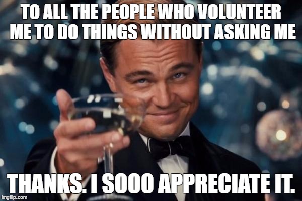 Leonardo Dicaprio Cheers | TO ALL THE PEOPLE WHO VOLUNTEER ME TO DO THINGS WITHOUT ASKING ME; THANKS. I SOOO APPRECIATE IT. | image tagged in memes,leonardo dicaprio cheers | made w/ Imgflip meme maker