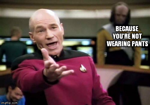 Picard Wtf Meme | BECAUSE YOU'RE NOT WEARING PANTS | image tagged in memes,picard wtf | made w/ Imgflip meme maker