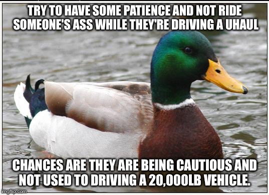 Actual Advice Mallard Meme | TRY TO HAVE SOME PATIENCE AND NOT RIDE SOMEONE'S ASS WHILE THEY'RE DRIVING A UHAUL; CHANCES ARE THEY ARE BEING CAUTIOUS AND NOT USED TO DRIVING A 20,000LB VEHICLE. | image tagged in memes,actual advice mallard,AdviceAnimals | made w/ Imgflip meme maker