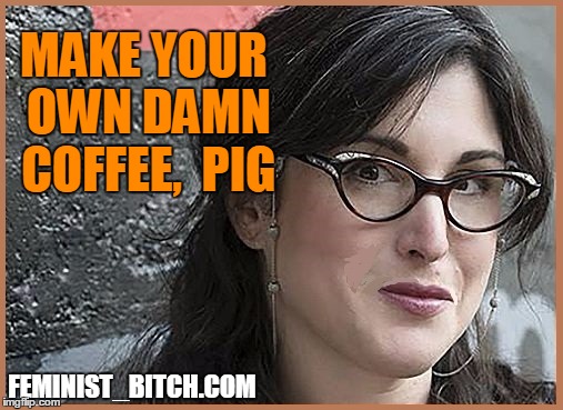 feminist Zeisler | MAKE YOUR OWN DAMN COFFEE,  PIG FEMINIST_B**CH.COM | image tagged in feminist zeisler | made w/ Imgflip meme maker