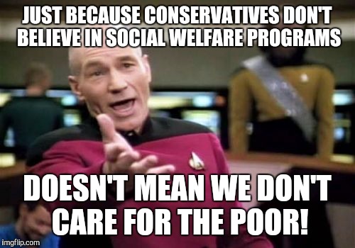 New & improved | JUST BECAUSE CONSERVATIVES DON'T BELIEVE IN SOCIAL WELFARE PROGRAMS; DOESN'T MEAN WE DON'T CARE FOR THE POOR! | image tagged in memes,picard wtf | made w/ Imgflip meme maker