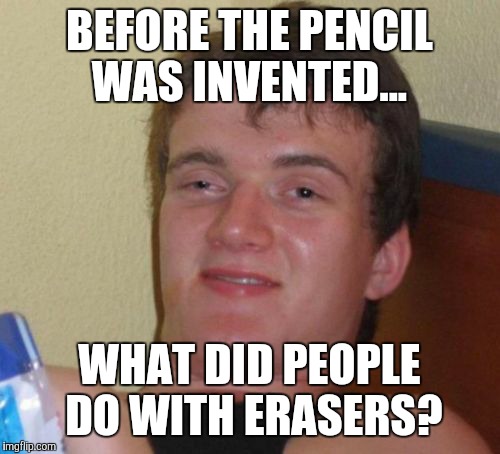 10 Guy | BEFORE THE PENCIL WAS INVENTED... WHAT DID PEOPLE DO WITH ERASERS? | image tagged in memes,10 guy | made w/ Imgflip meme maker