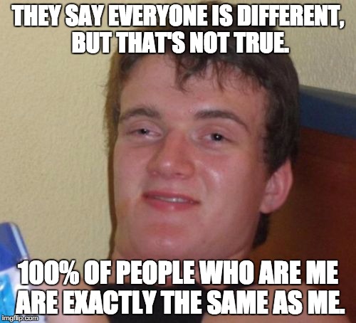 10 Guy Meme |  THEY SAY EVERYONE IS DIFFERENT, BUT THAT'S NOT TRUE. 100% OF PEOPLE WHO ARE ME ARE EXACTLY THE SAME AS ME. | image tagged in memes,10 guy | made w/ Imgflip meme maker