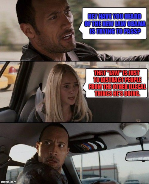 The Rock Driving | HEY HAVE YOU HEARD OF THE NEW LAW OBAMA IS TRYING TO PASS? THAT "LAW" IS JUST TO DISTRACT PEOPLE FROM THE OTHER ILLEGAL THINGS HE'S DOING. | image tagged in memes,the rock driving,template quest | made w/ Imgflip meme maker