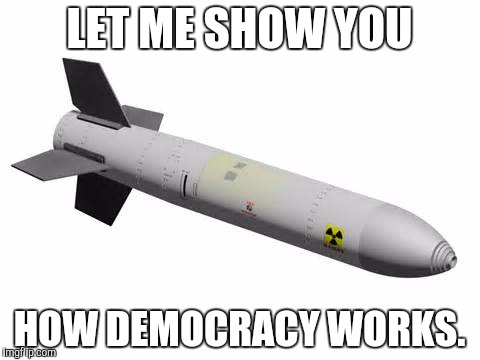 Democracy | LET ME SHOW YOU HOW DEMOCRACY WORKS. | image tagged in nukes,democracy | made w/ Imgflip meme maker