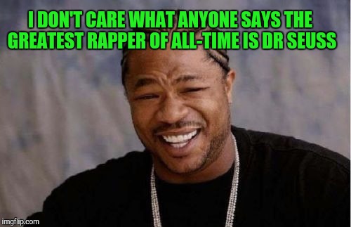 Yo Dawg Heard You | I DON'T CARE WHAT ANYONE SAYS THE GREATEST RAPPER OF ALL-TIME IS DR SEUSS | image tagged in memes,yo dawg heard you | made w/ Imgflip meme maker
